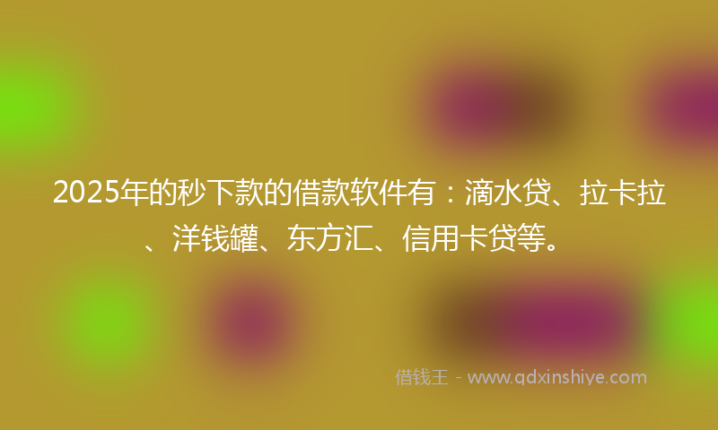 2025年的秒下款的借款软件有：滴水贷、拉卡拉、洋钱罐、东方汇、信用卡贷等。