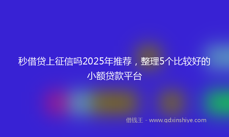 秒借贷上征信吗2025年推荐，整理5个比较好的小额贷款平台