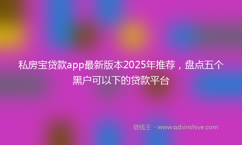 私房宝贷款app最新版本2025年推荐，盘点五个黑户可以下的贷款平台