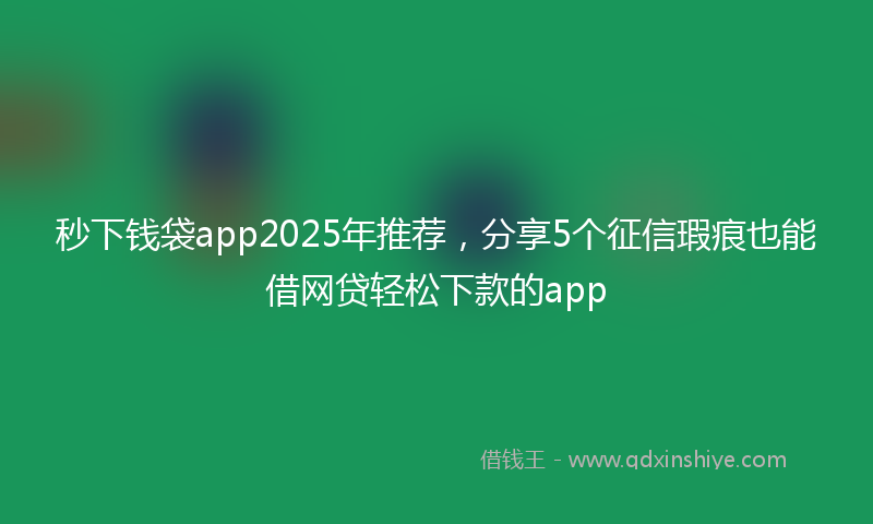 秒下钱袋app2025年推荐，分享5个征信瑕疵也能借网贷轻松下款的app