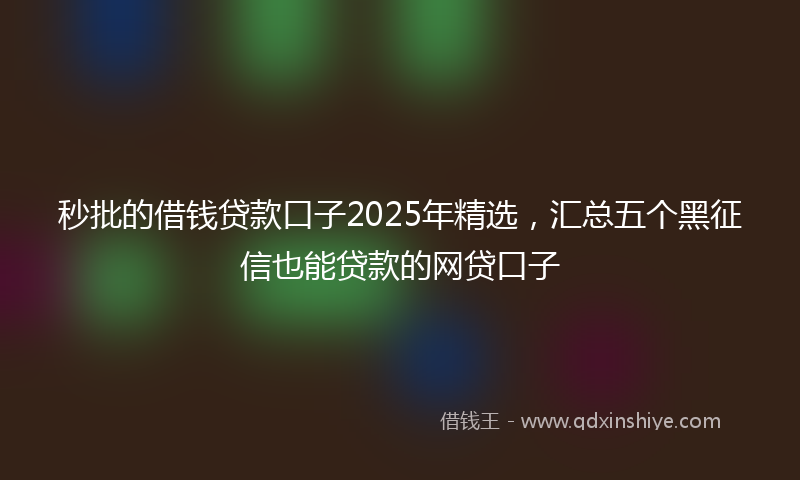 秒批的借钱贷款口子2025年精选，汇总五个黑征信也能贷款的网贷口子