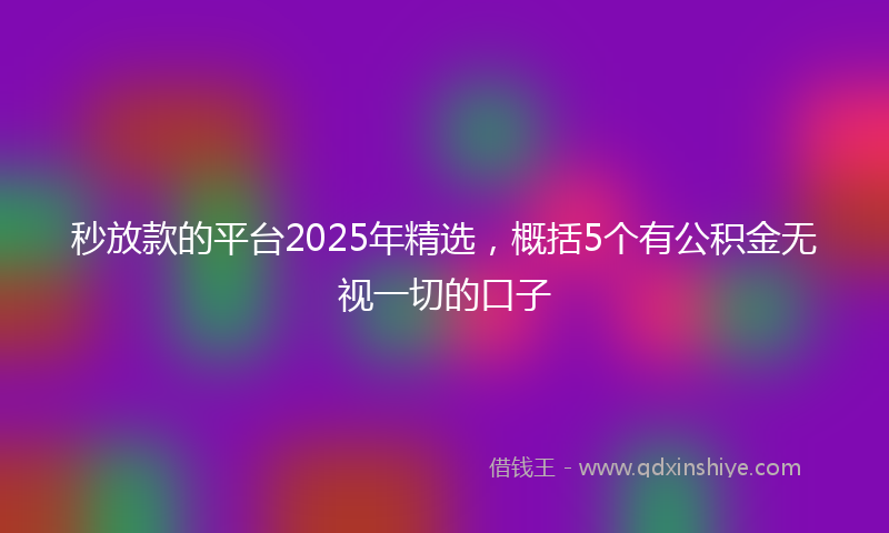 秒放款的平台2025年精选，概括5个有公积金无视一切的口子