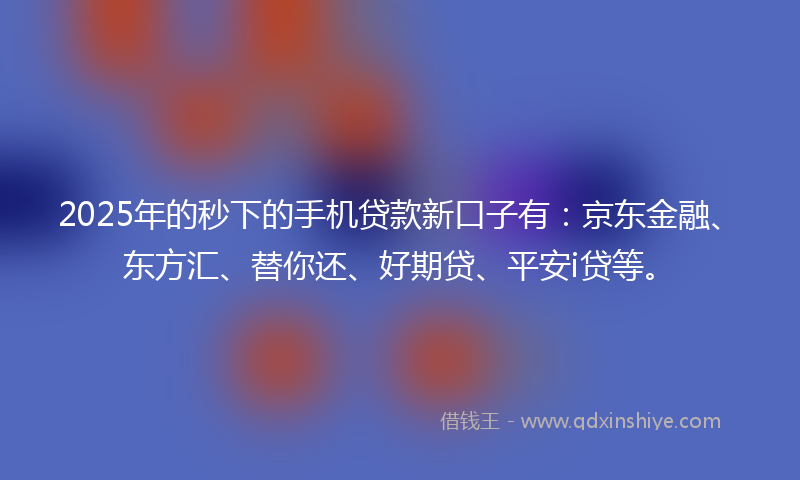 2025年的秒下的手机贷款新口子有：京东金融、东方汇、替你还、好期贷、平安i贷等。