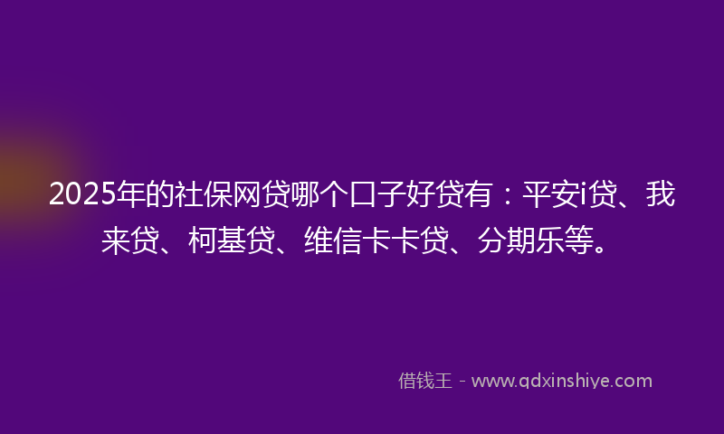 2025年的社保网贷哪个口子好贷有：平安i贷、我来贷、柯基贷、维信卡卡贷、分期乐等。