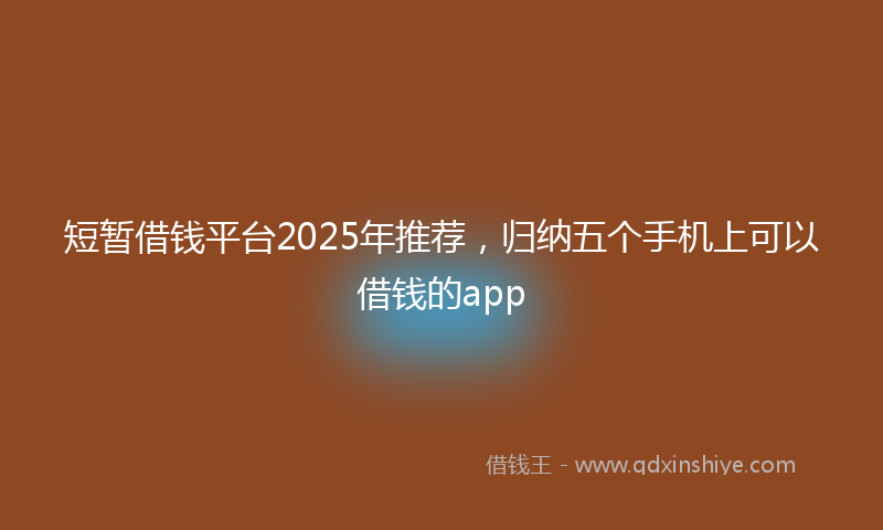 短暂借钱平台2025年推荐，归纳五个手机上可以借钱的app