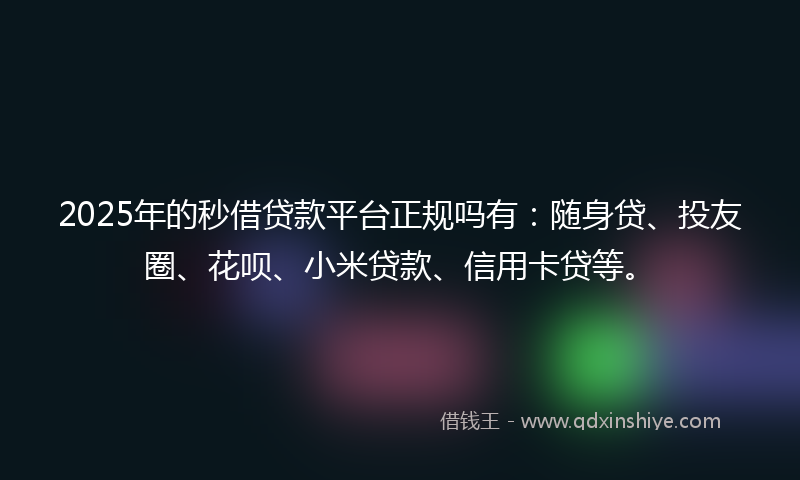 2025年的秒借贷款平台正规吗有：随身贷、投友圈、花呗、小米贷款、信用卡贷等。