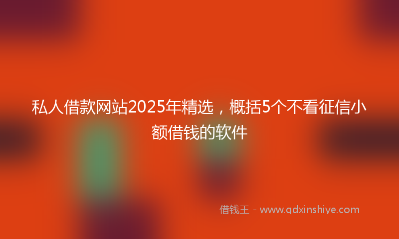 私人借款网站2025年精选，概括5个不看征信小额借钱的软件