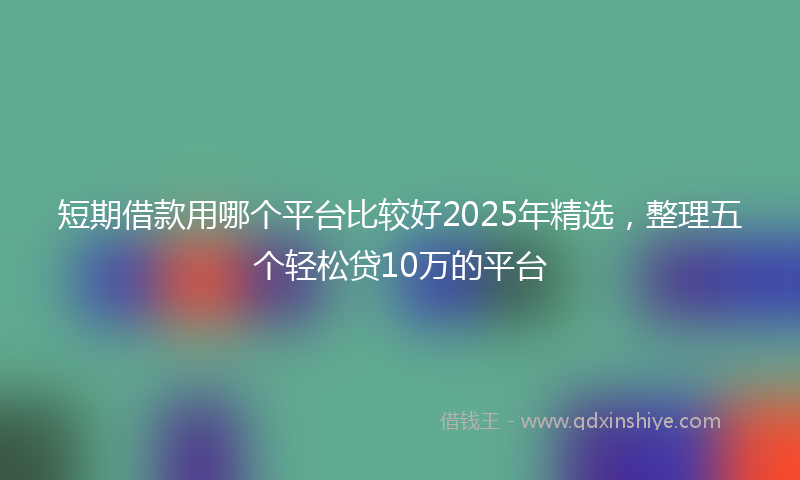 短期借款用哪个平台比较好2025年精选，整理五个轻松贷10万的平台