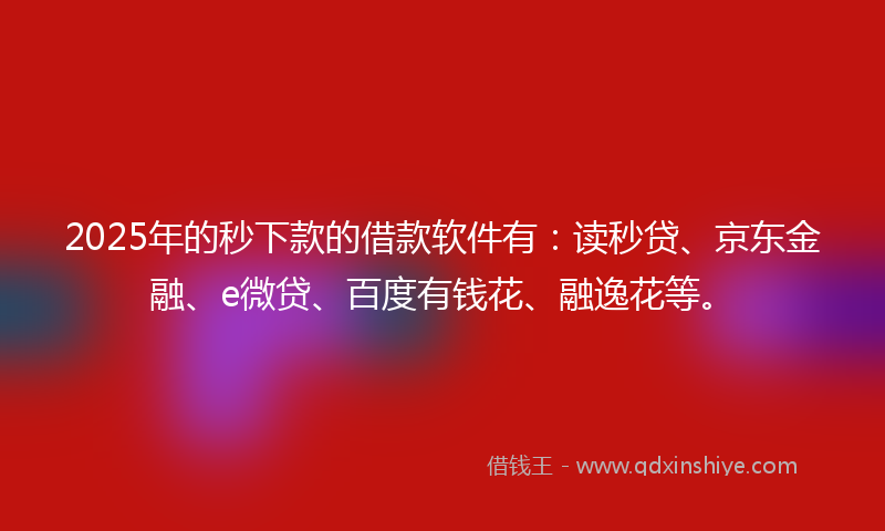 2025年的秒下款的借款软件有：读秒贷、京东金融、e微贷、百度有钱花、融逸花等。