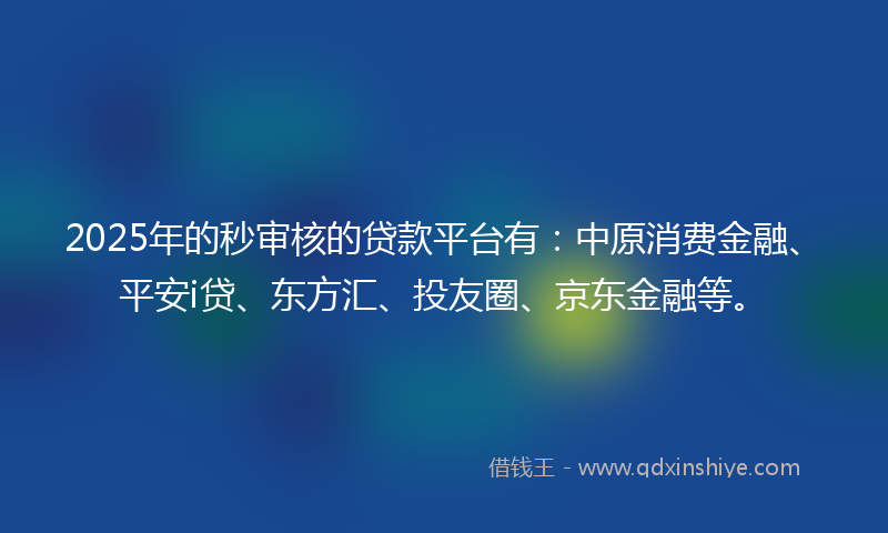 2025年的秒审核的贷款平台有：中原消费金融、平安i贷、东方汇、投友圈、京东金融等。
