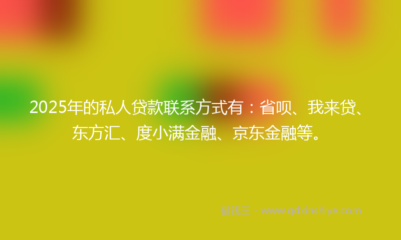 2025年的私人贷款联系方式有：省呗、我来贷、东方汇、度小满金融、京东金融等。