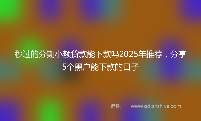 秒过的分期小额贷款能下款吗2025年推荐，分享5个黑户能下款的口子