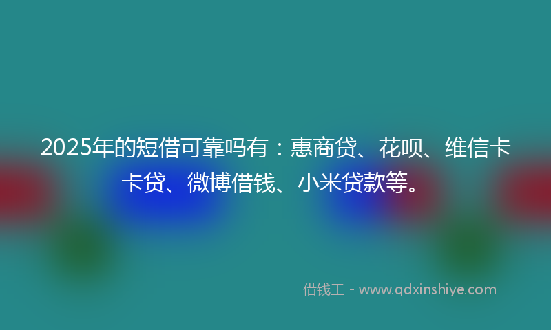2025年的短借可靠吗有：惠商贷、花呗、维信卡卡贷、微博借钱、小米贷款等。
