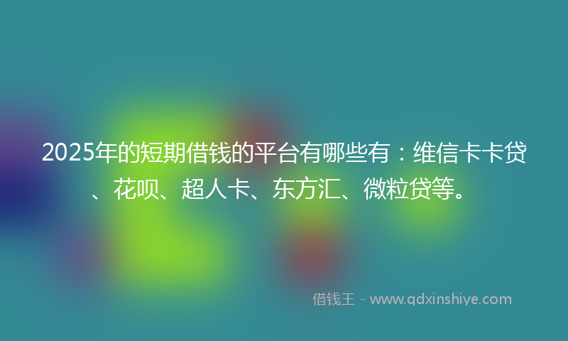 2025年的短期借钱的平台有哪些有：维信卡卡贷、花呗、超人卡、东方汇、微粒贷等。