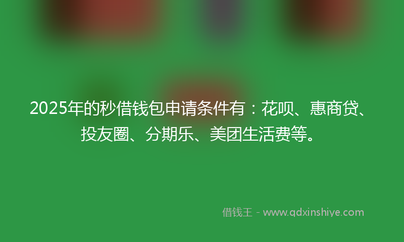 2025年的秒借钱包申请条件有：花呗、惠商贷、投友圈、分期乐、美团生活费等。