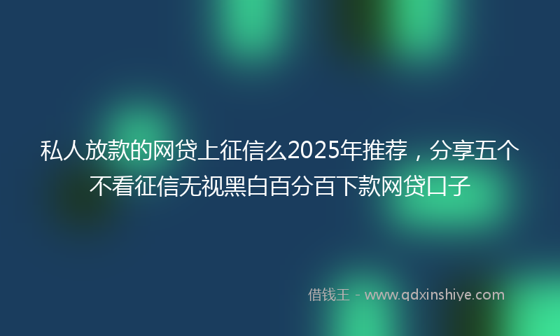 私人放款的网贷上征信么2025年推荐，分享五个不看征信无视黑白百分百下款网贷口子