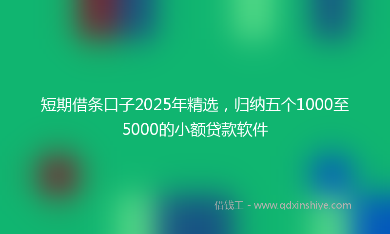 短期借条口子2025年精选，归纳五个1000至5000的小额贷款软件
