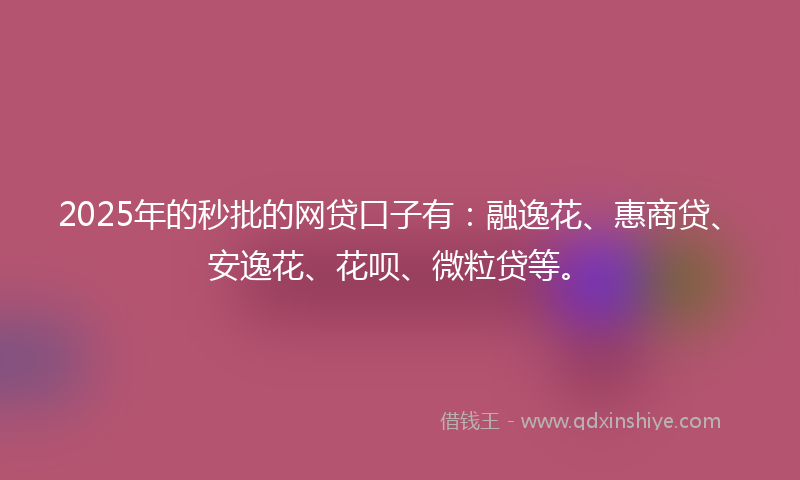 2025年的秒批的网贷口子有：融逸花、惠商贷、安逸花、花呗、微粒贷等。