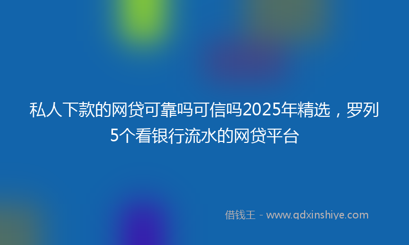 私人下款的网贷可靠吗可信吗2025年精选，罗列5个看银行流水的网贷平台