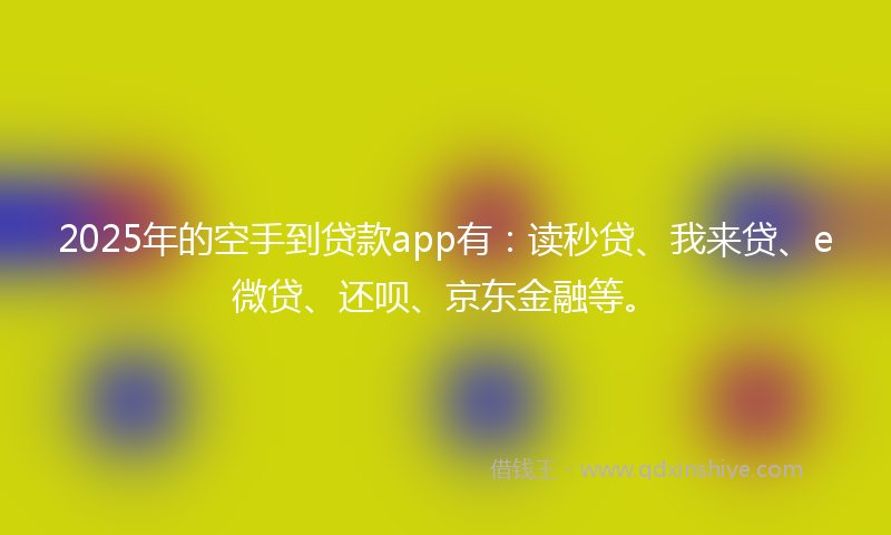 2025年的空手到贷款app有：读秒贷、我来贷、e微贷、还呗、京东金融等。