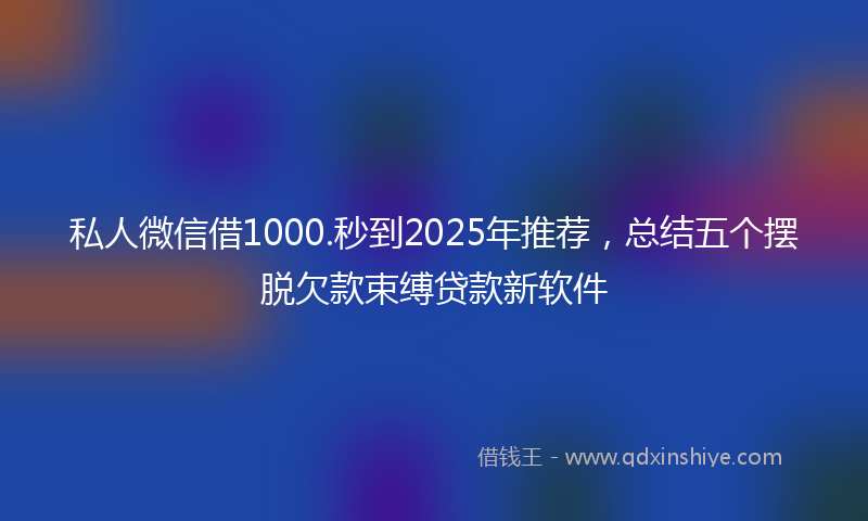 私人微信借1000.秒到2025年推荐，总结五个摆脱欠款束缚贷款新软件