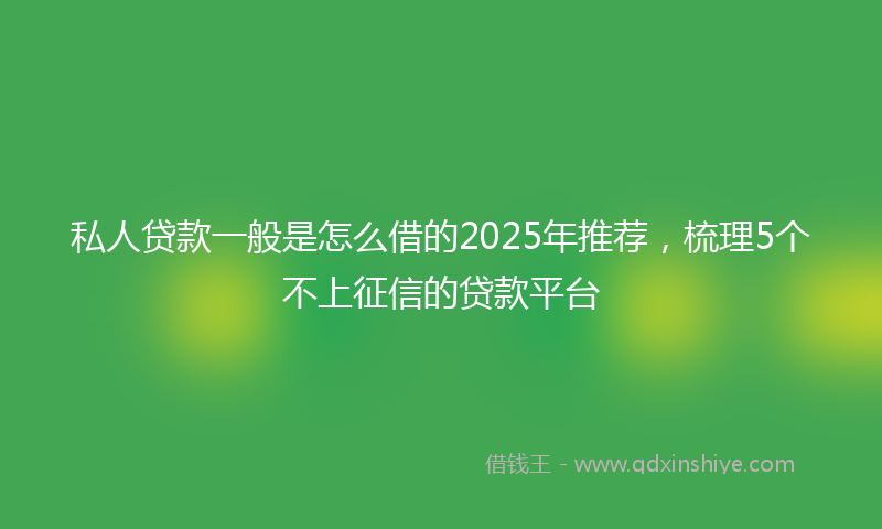 私人贷款一般是怎么借的2025年推荐，梳理5个不上征信的贷款平台