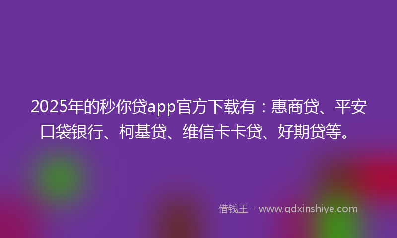 2025年的秒你贷app官方下载有：惠商贷、平安口袋银行、柯基贷、维信卡卡贷、好期贷等。