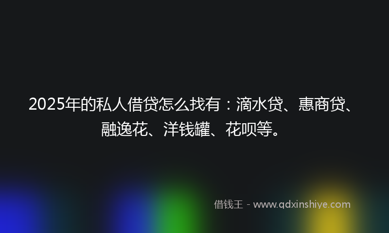 2025年的私人借贷怎么找有：滴水贷、惠商贷、融逸花、洋钱罐、花呗等。
