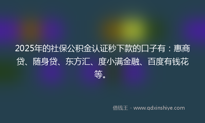 2025年的社保公积金认证秒下款的口子有：惠商贷、随身贷、东方汇、度小满金融、百度有钱花等。