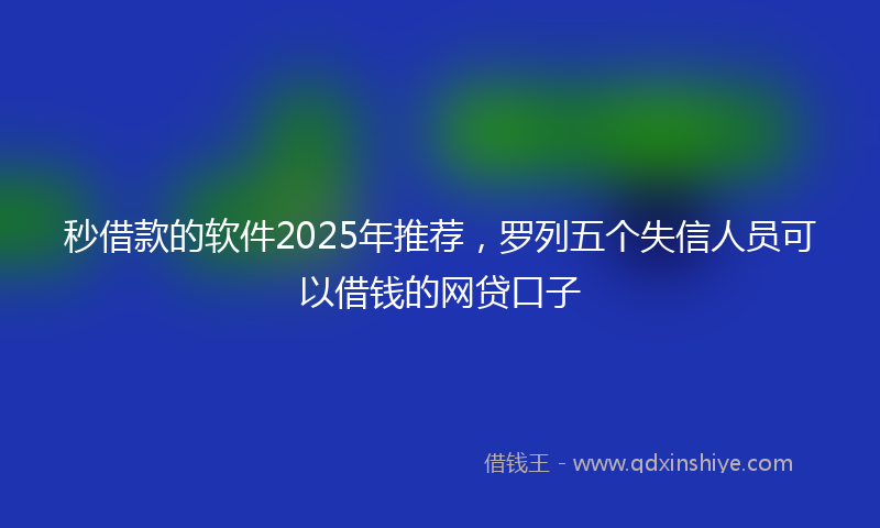 秒借款的软件2025年推荐，罗列五个失信人员可以借钱的网贷口子
