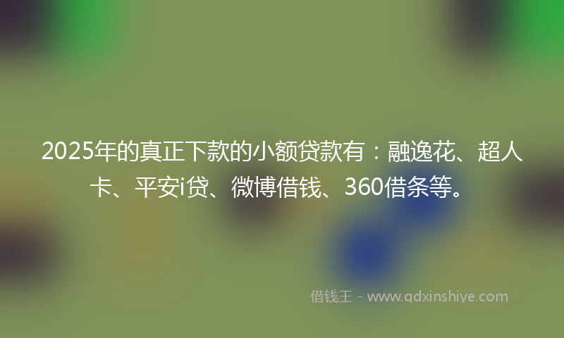 2025年的真正下款的小额贷款有：融逸花、超人卡、平安i贷、微博借钱、360借条等。