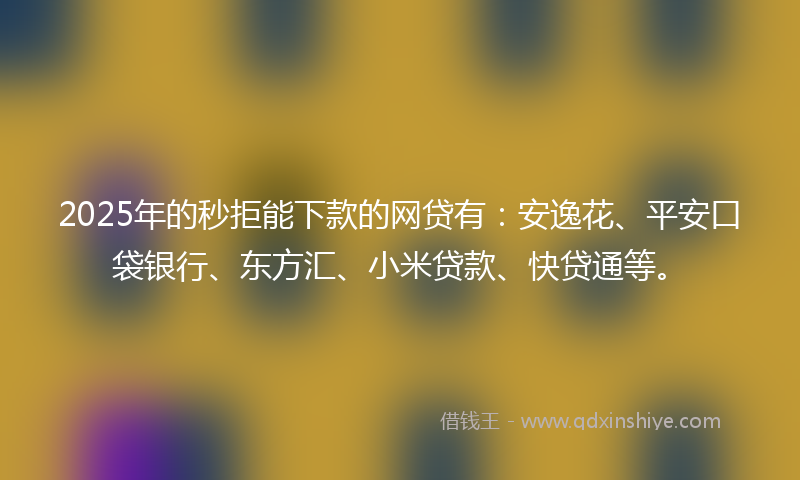 2025年的秒拒能下款的网贷有：安逸花、平安口袋银行、东方汇、小米贷款、快贷通等。