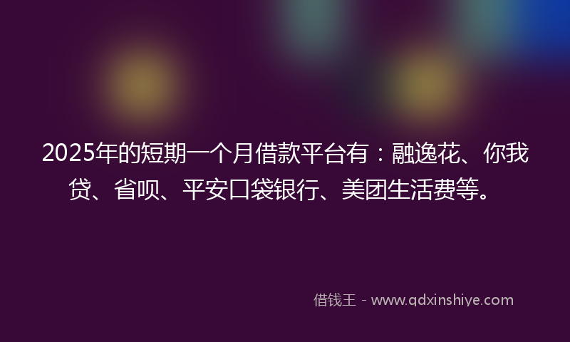 2025年的短期一个月借款平台有：融逸花、你我贷、省呗、平安口袋银行、美团生活费等。