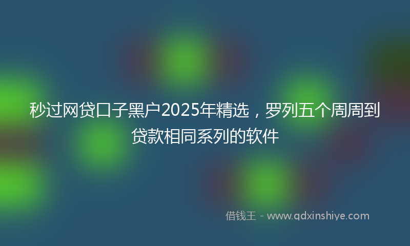 秒过网贷口子黑户2025年精选，罗列五个周周到贷款相同系列的软件