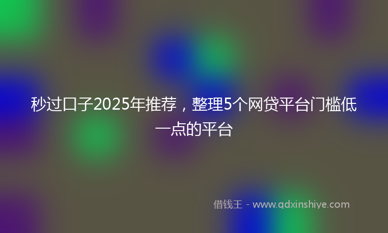 秒过口子2025年推荐，整理5个网贷平台门槛低一点的平台