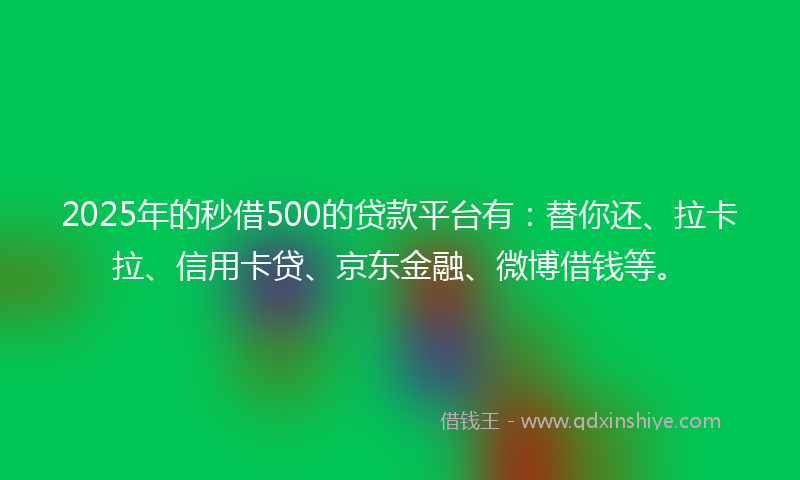 2025年的秒借500的贷款平台有：替你还、拉卡拉、信用卡贷、京东金融、微博借钱等。