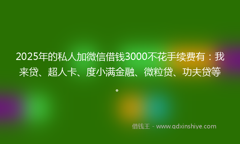 2025年的私人加微信借钱3000不花手续费有：我来贷、超人卡、度小满金融、微粒贷、功夫贷等。
