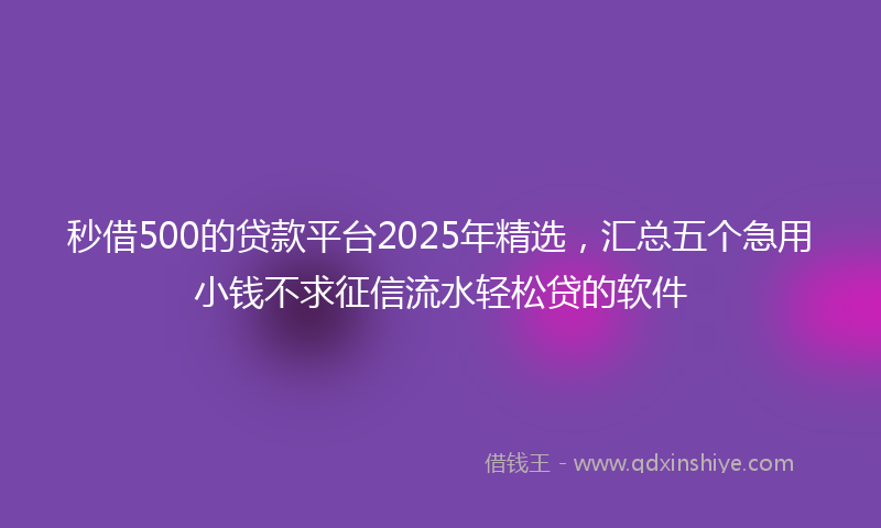 秒借500的贷款平台2025年精选，汇总五个急用小钱不求征信流水轻松贷的软件