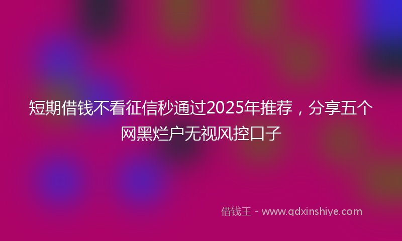 短期借钱不看征信秒通过2025年推荐，分享五个网黑烂户无视风控口子