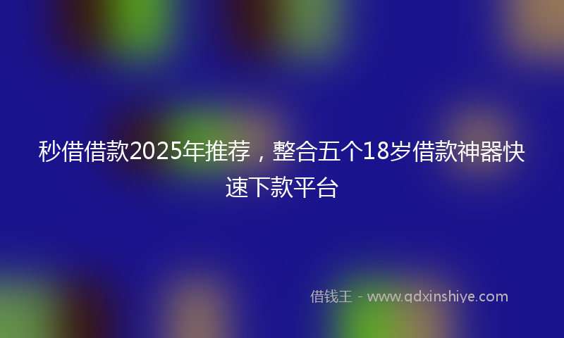 秒借借款2025年推荐，整合五个18岁借款神器快速下款平台