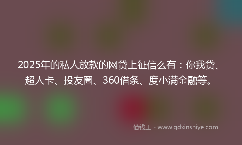 2025年的私人放款的网贷上征信么有：你我贷、超人卡、投友圈、360借条、度小满金融等。