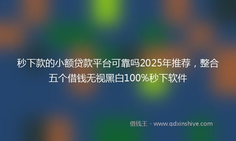 秒下款的小额贷款平台可靠吗2025年推荐，整合五个借钱无视黑白100%秒下软件