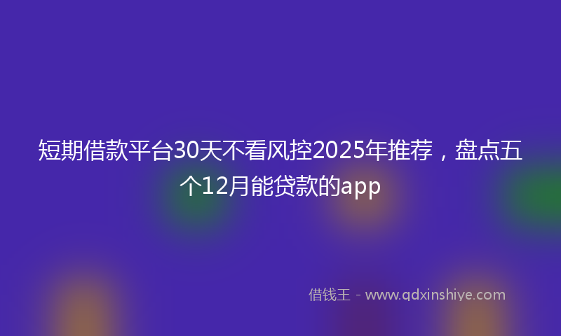 短期借款平台30天不看风控2025年推荐，盘点五个12月能贷款的app