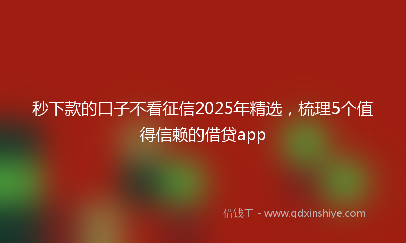秒下款的口子不看征信2025年精选，梳理5个值得信赖的借贷app
