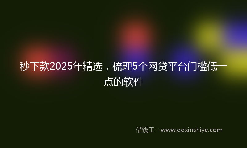 秒下款2025年精选，梳理5个网贷平台门槛低一点的软件