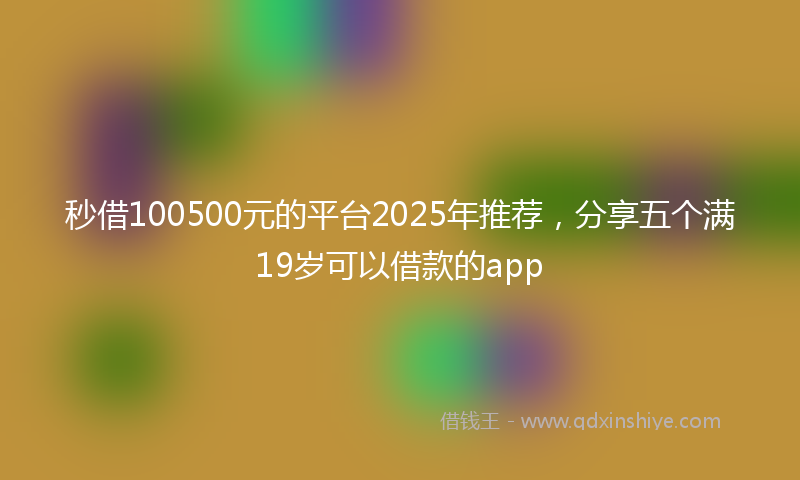 秒借100500元的平台2025年推荐，分享五个满19岁可以借款的app