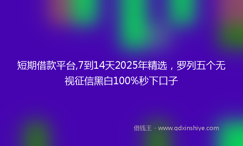 短期借款平台,7到14天2025年精选，罗列五个无视征信黑白100%秒下口子