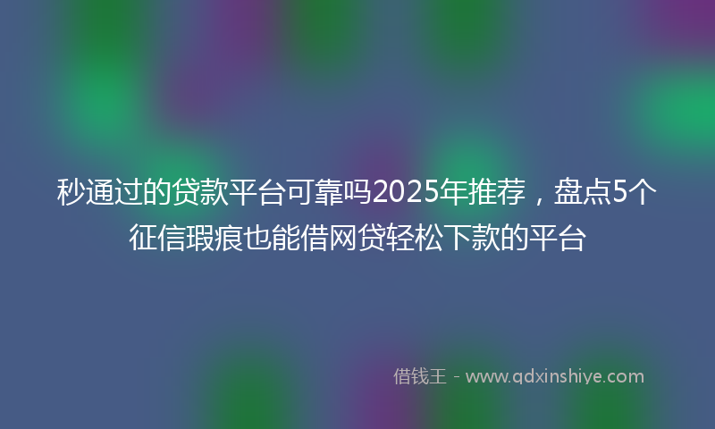秒通过的贷款平台可靠吗2025年推荐，盘点5个征信瑕疵也能借网贷轻松下款的平台