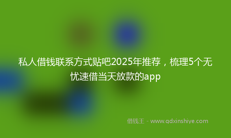 私人借钱联系方式贴吧2025年推荐，梳理5个无忧速借当天放款的app