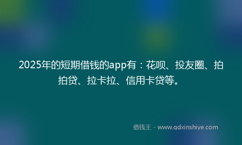 2025年的短期借钱的app有：花呗、投友圈、拍拍贷、拉卡拉、信用卡贷等。